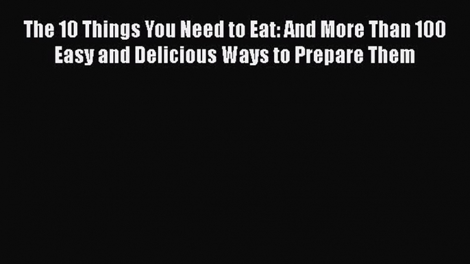 [Read Book] The 10 Things You Need to Eat: And More Than 100 Easy and Delicious Ways to Prepare