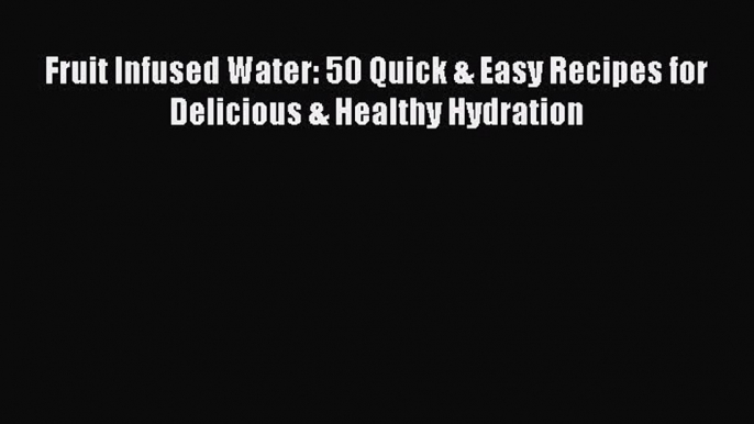 [Read Book] Fruit Infused Water: 50 Quick & Easy Recipes for Delicious & Healthy Hydration