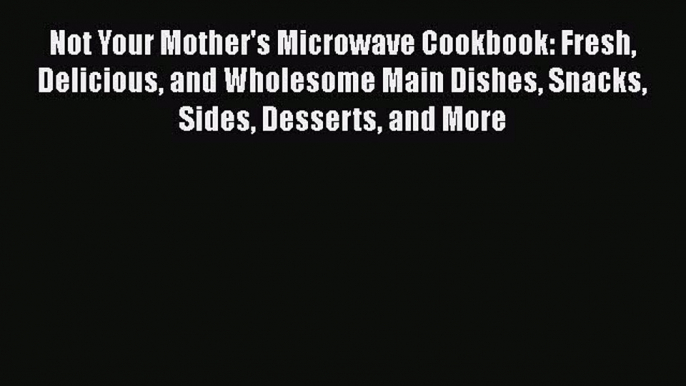 [Read Book] Not Your Mother's Microwave Cookbook: Fresh Delicious and Wholesome Main Dishes