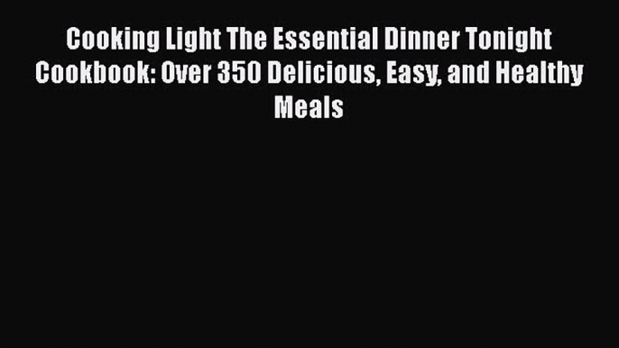 [Read Book] Cooking Light The Essential Dinner Tonight Cookbook: Over 350 Delicious Easy and