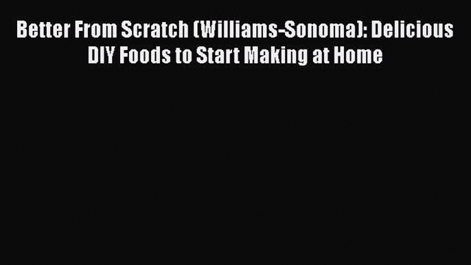 [Read Book] Better From Scratch (Williams-Sonoma): Delicious DIY Foods to Start Making at Home