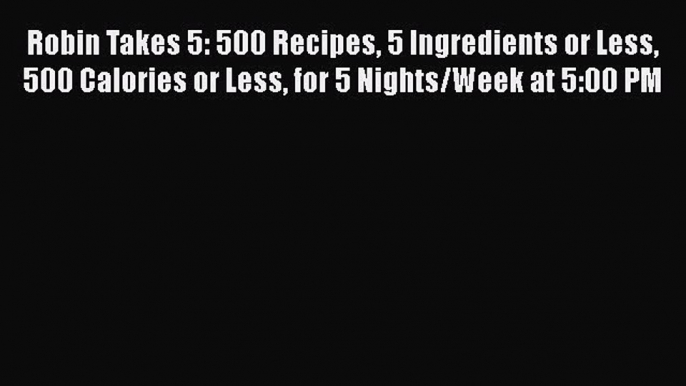 [Read Book] Robin Takes 5: 500 Recipes 5 Ingredients or Less 500 Calories or Less for 5 Nights/Week