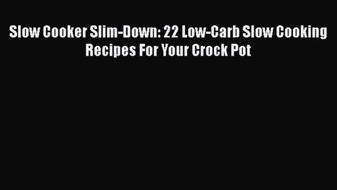 [Read Book] Slow Cooker Slim-Down: 22 Low-Carb Slow Cooking Recipes For Your Crock Pot Free