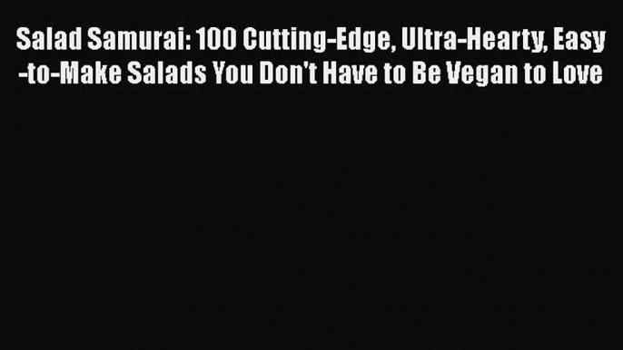 [Read Book] Salad Samurai: 100 Cutting-Edge Ultra-Hearty Easy-to-Make Salads You Don't Have