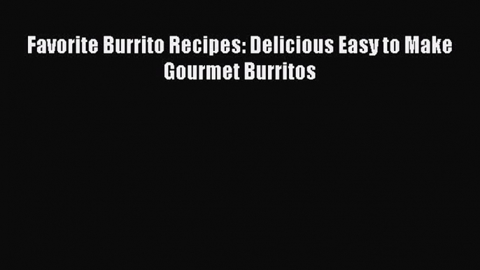 [Read Book] Favorite Burrito Recipes: Delicious Easy to Make Gourmet Burritos  EBook