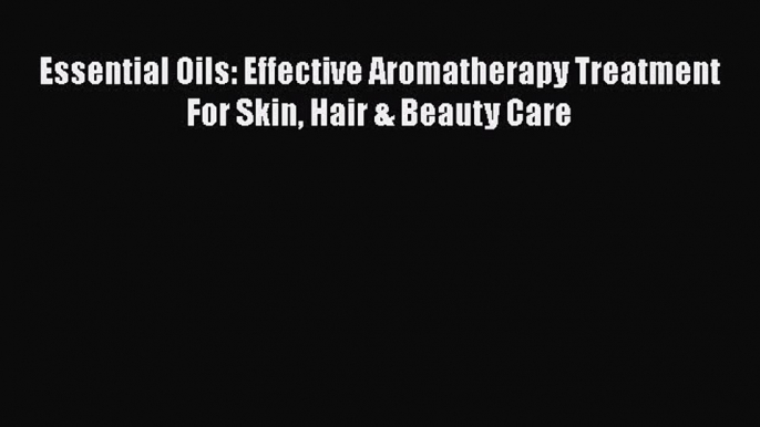 [Read Book] Essential Oils: Effective Aromatherapy Treatment For Skin Hair & Beauty Care  EBook