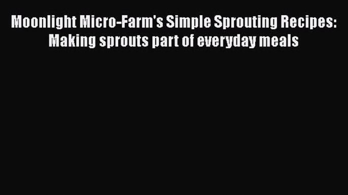 [Read Book] Moonlight Micro-Farm's Simple Sprouting Recipes: Making sprouts part of everyday