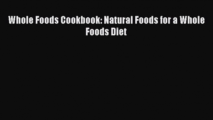 [Read Book] Whole Foods Cookbook: Natural Foods for a Whole Foods Diet  EBook