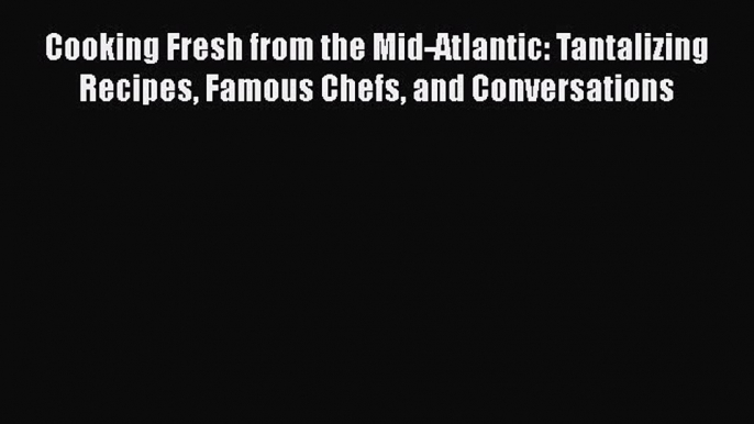 [Read Book] Cooking Fresh from the Mid-Atlantic: Tantalizing Recipes Famous Chefs and Conversations