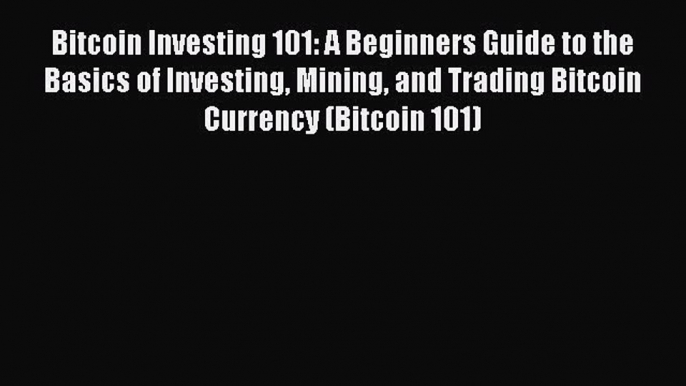 Read Bitcoin Investing 101: A Beginners Guide to the Basics of Investing Mining and Trading