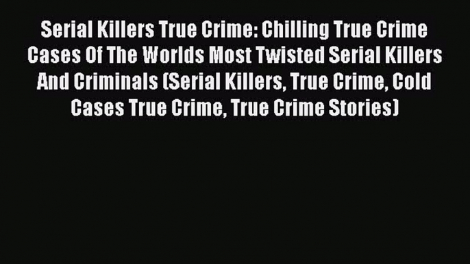 PDF Serial Killers True Crime: Chilling True Crime Cases Of The Worlds Most Twisted Serial