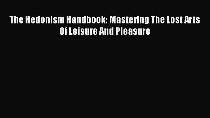 Download The Hedonism Handbook: Mastering The Lost Arts Of Leisure And Pleasure Free Books