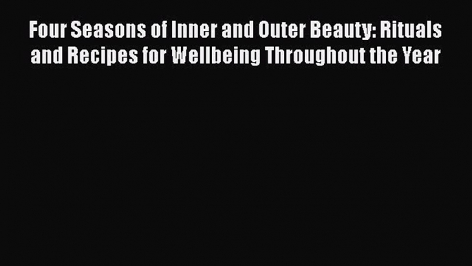 Download Four Seasons of Inner and Outer Beauty: Rituals and Recipes for Wellbeing Throughout