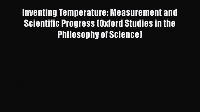 [Read Book] Inventing Temperature: Measurement and Scientific Progress (Oxford Studies in the