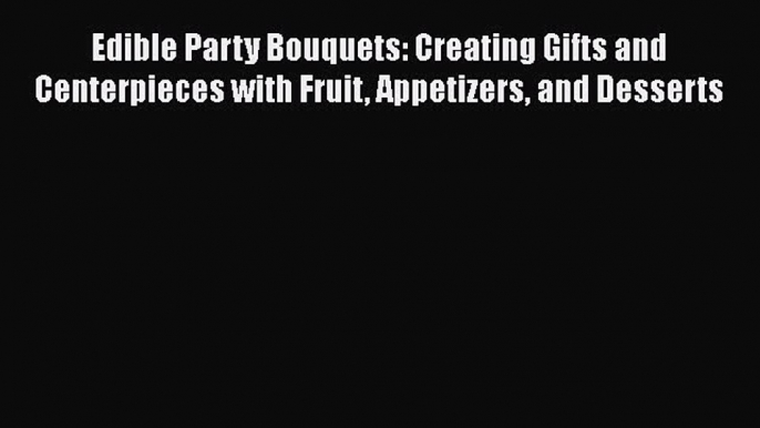 [Read Book] Edible Party Bouquets: Creating Gifts and Centerpieces with Fruit Appetizers and