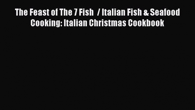 [Read Book] The Feast of The 7 Fish  / Italian Fish & Seafood Cooking: Italian Christmas Cookbook