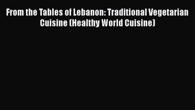 [Read Book] From the Tables of Lebanon: Traditional Vegetarian Cuisine (Healthy World Cuisine)