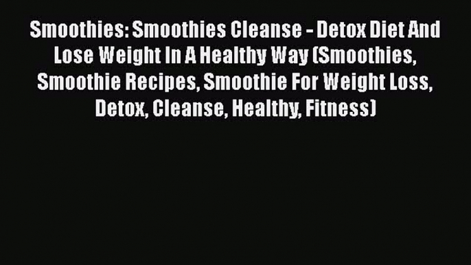 [Read Book] Smoothies: Smoothies Cleanse - Detox Diet And Lose Weight In A Healthy Way (Smoothies