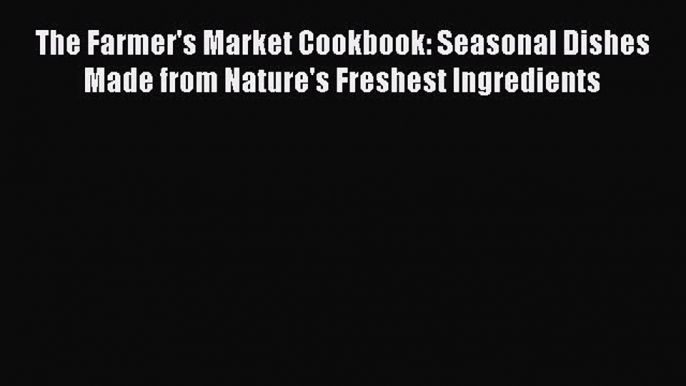 [Read Book] The Farmer's Market Cookbook: Seasonal Dishes Made from Nature's Freshest Ingredients