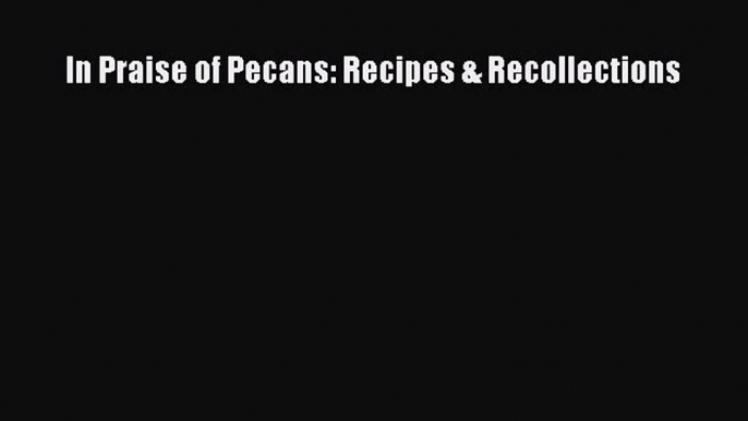 [Read Book] In Praise of Pecans: Recipes & Recollections  EBook