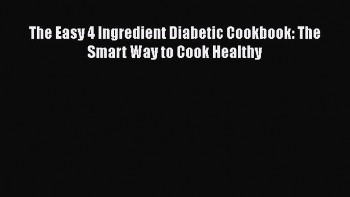 [Read Book] The Easy 4 Ingredient Diabetic Cookbook: The Smart Way to Cook Healthy  EBook