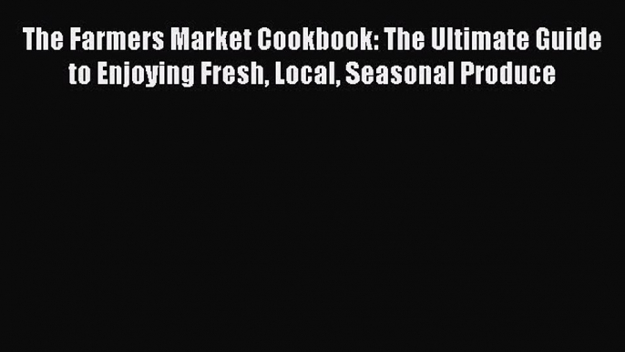 [Read Book] The Farmers Market Cookbook: The Ultimate Guide to Enjoying Fresh Local Seasonal