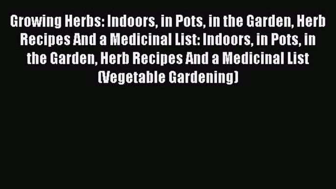 [Read Book] Growing Herbs: Indoors in Pots in the Garden Herb Recipes And a Medicinal List: