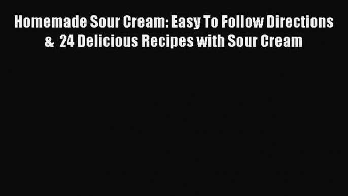[Read Book] Homemade Sour Cream: Easy To Follow Directions &  24 Delicious Recipes with Sour