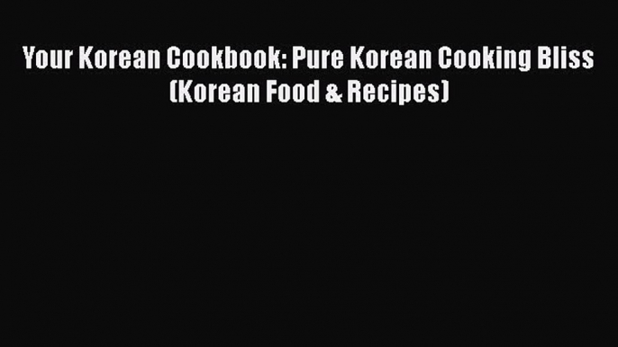 [Read Book] Your Korean Cookbook: Pure Korean Cooking Bliss (Korean Food & Recipes)  EBook