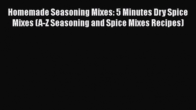 [Read Book] Homemade Seasoning Mixes: 5 Minutes Dry Spice Mixes (A-Z Seasoning and Spice Mixes