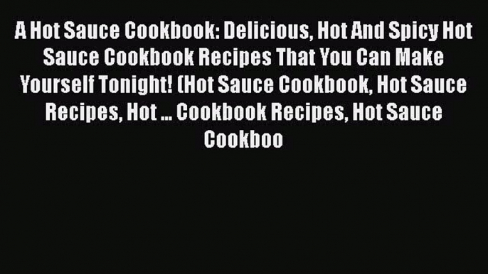 [Read Book] A Hot Sauce Cookbook: Delicious Hot And Spicy Hot Sauce Cookbook Recipes That You