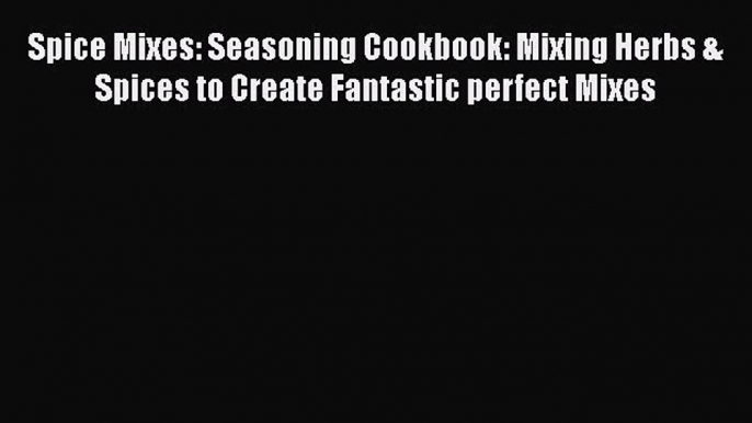 [Read Book] Spice Mixes: Seasoning Cookbook: Mixing Herbs & Spices to Create Fantastic perfect