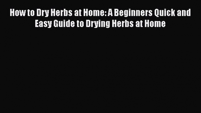 [Read Book] How to Dry Herbs at Home: A Beginners Quick and Easy Guide to Drying Herbs at Home