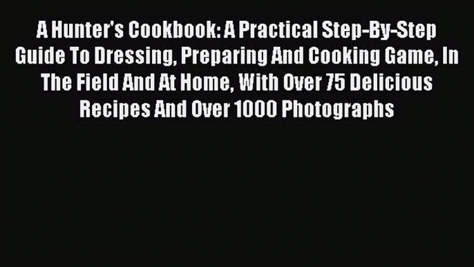 [Read Book] A Hunter's Cookbook: A Practical Step-By-Step Guide To Dressing Preparing And Cooking