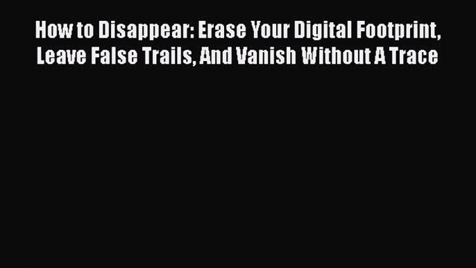 Book How to Disappear: Erase Your Digital Footprint Leave False Trails And Vanish Without A