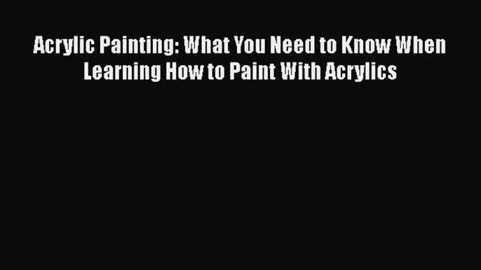 [Read Book] Acrylic Painting: What You Need to Know When Learning How to Paint With Acrylics