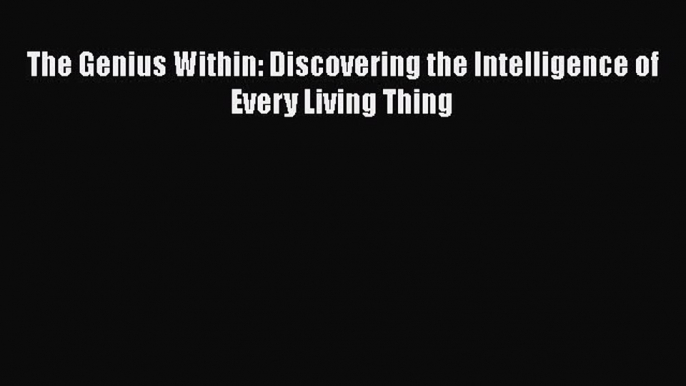 [PDF] The Genius Within: Discovering the Intelligence of Every Living Thing [Read] Online