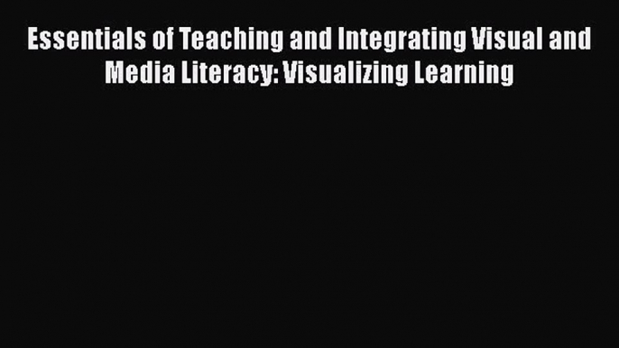 Download Essentials of Teaching and Integrating Visual and Media Literacy: Visualizing Learning