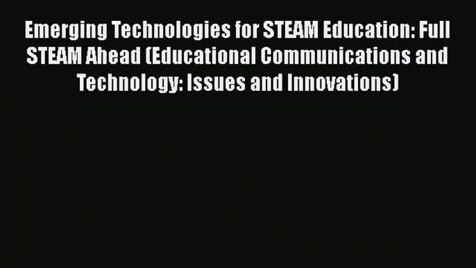 Download Emerging Technologies for STEAM Education: Full STEAM Ahead (Educational Communications