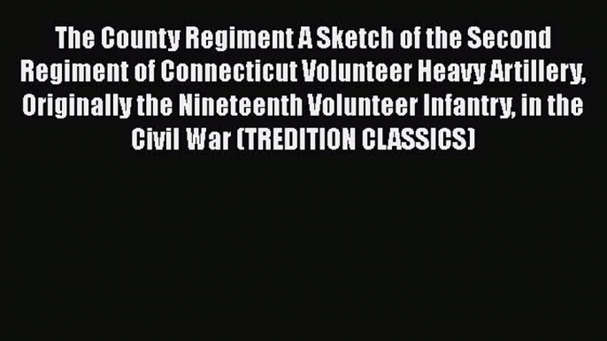 Read The County Regiment A Sketch of the Second Regiment of Connecticut Volunteer Heavy Artillery