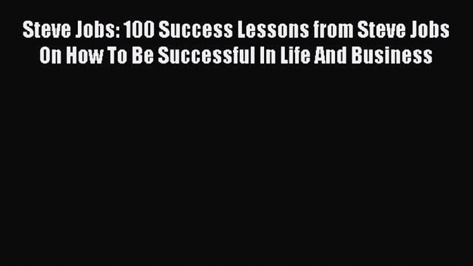 [Read Book] Steve Jobs: 100 Success Lessons from Steve Jobs On How To Be Successful In Life
