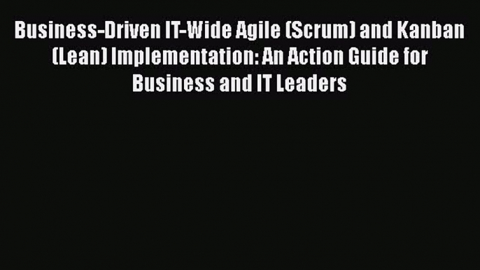 [Read Book] Business-Driven IT-Wide Agile (Scrum) and Kanban (Lean) Implementation: An Action