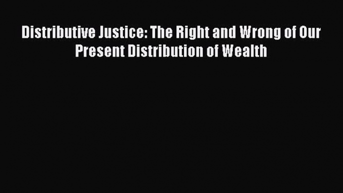 [Read Book] Distributive Justice: The Right and Wrong of Our Present Distribution of Wealth