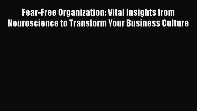 [Read Book] Fear-Free Organization: Vital Insights from Neuroscience to Transform Your Business