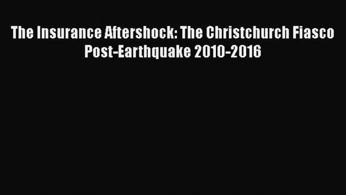 [Read Book] The Insurance Aftershock: The Christchurch Fiasco Post-Earthquake 2010-2016 Free