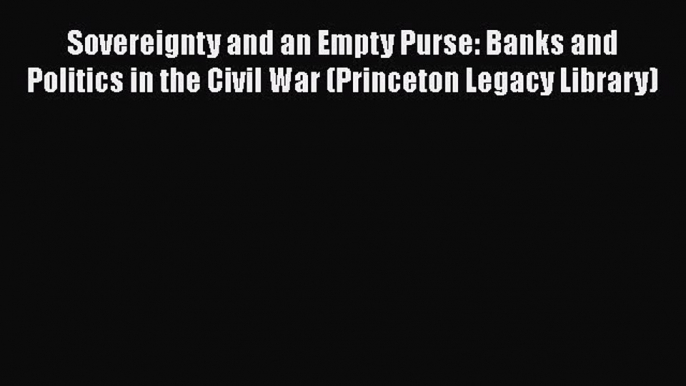 [Read Book] Sovereignty and an Empty Purse: Banks and Politics in the Civil War (Princeton