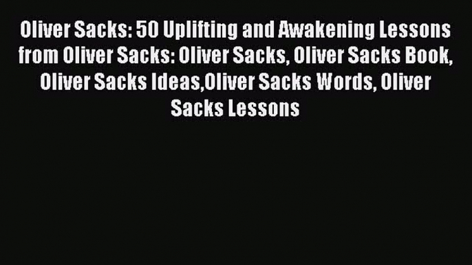 [Read Book] Oliver Sacks: 50 Uplifting and Awakening Lessons from Oliver Sacks: Oliver Sacks