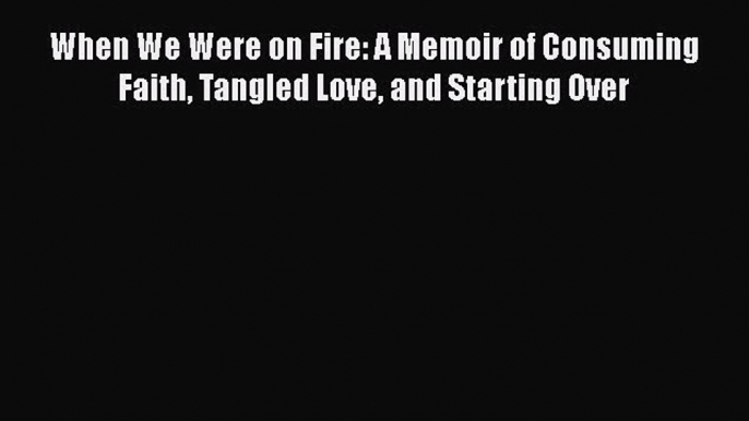 [Read Book] When We Were on Fire: A Memoir of Consuming Faith Tangled Love and Starting Over