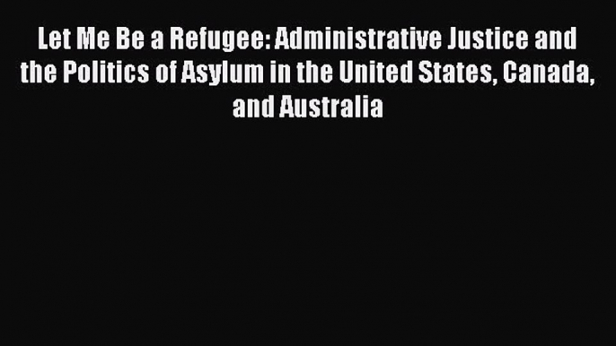 [Read book] Let Me Be a Refugee: Administrative Justice and the Politics of Asylum in the United