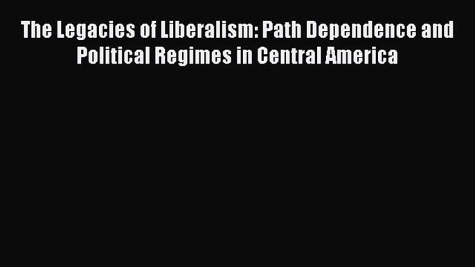 [Read book] The Legacies of Liberalism: Path Dependence and Political Regimes in Central America